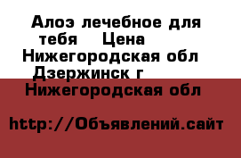 Алоэ лечебное для тебя. › Цена ­ 250 - Нижегородская обл., Дзержинск г.  »    . Нижегородская обл.